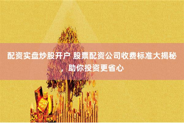 配资实盘炒股开户 股票配资公司收费标准大揭秘，助你投资更省心