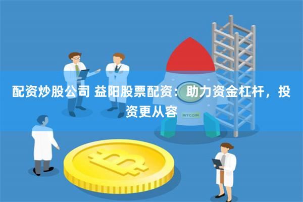 配资炒股公司 益阳股票配资：助力资金杠杆，投资更从容