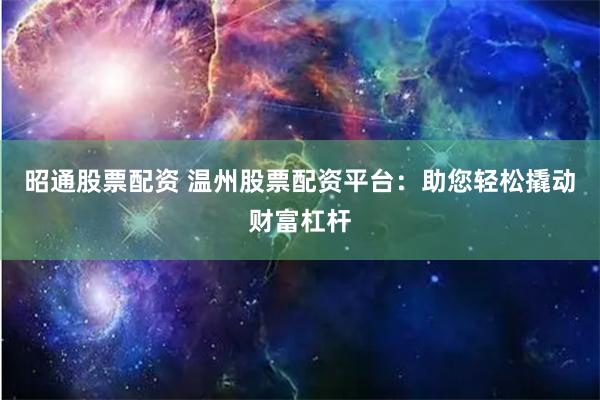 昭通股票配资 温州股票配资平台：助您轻松撬动财富杠杆