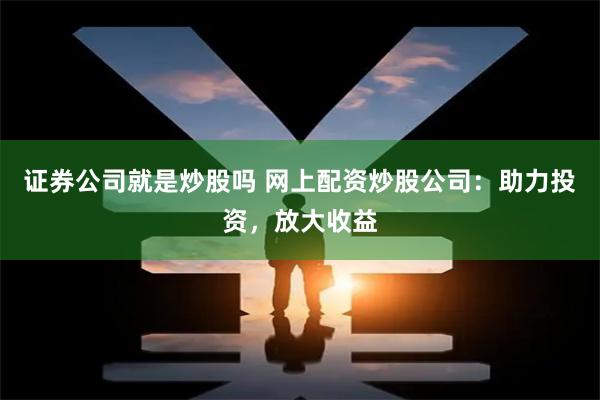 证券公司就是炒股吗 网上配资炒股公司：助力投资，放大收益