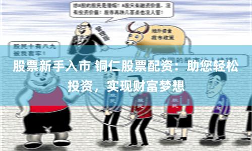 股票新手入市 铜仁股票配资：助您轻松投资，实现财富梦想