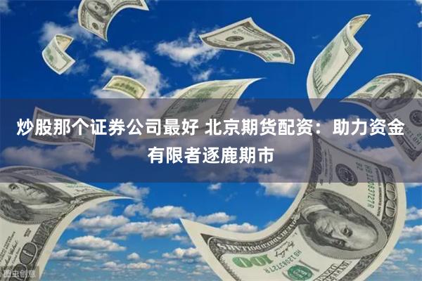 炒股那个证券公司最好 北京期货配资：助力资金有限者逐鹿期市