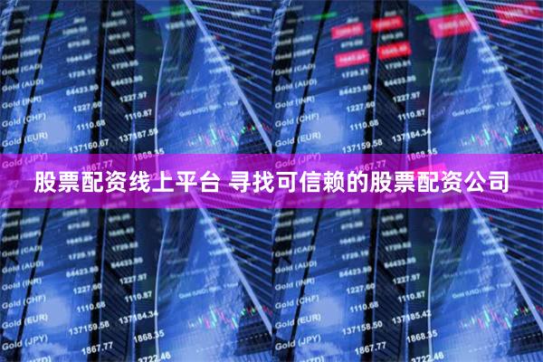 股票配资线上平台 寻找可信赖的股票配资公司