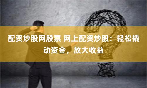 配资炒股网股票 网上配资炒股：轻松撬动资金，放大收益