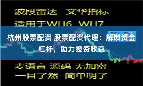 杭州股票配资 股票配资代理：解锁资金杠杆，助力投资收益