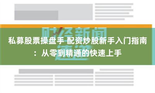 私募股票操盘手 配资炒股新手入门指南：从零到精通的快速上手