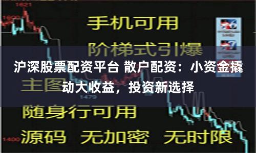 沪深股票配资平台 散户配资：小资金撬动大收益，投资新选择