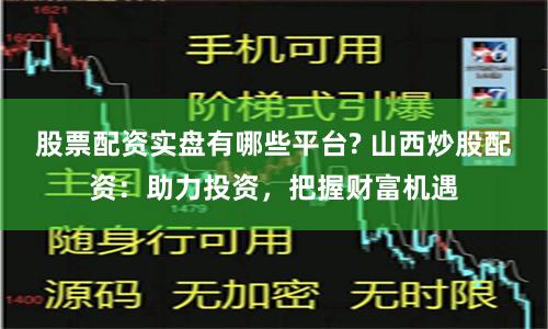 股票配资实盘有哪些平台? 山西炒股配资：助力投资，把握财富机遇