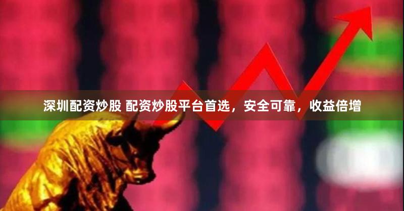 深圳配资炒股 配资炒股平台首选，安全可靠，收益倍增
