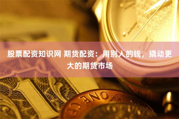 股票配资知识网 期货配资：用别人的钱，撬动更大的期货市场