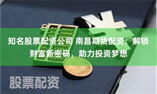 知名股票配资公司 南昌期货配资：解锁财富新密码，助力投资梦想