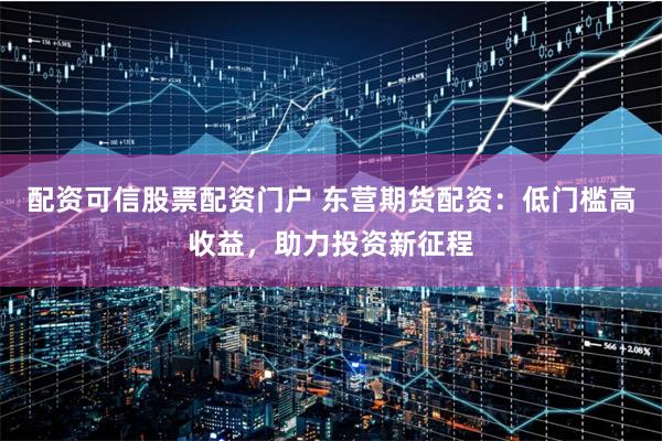 配资可信股票配资门户 东营期货配资：低门槛高收益，助力投资新征程