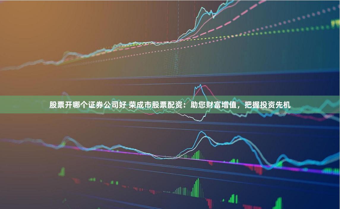 股票开哪个证券公司好 荣成市股票配资:助您财富增值,把握投资先机