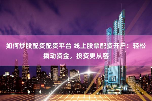 如何炒股配资配资平台 线上股票配资开户：轻松撬动资金，投资更从容