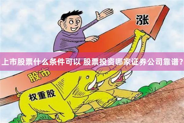 上市股票什么条件可以 股票投资哪家证券公司靠谱?