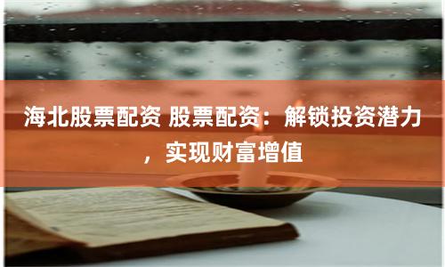 海北股票配资 股票配资：解锁投资潜力，实现财富增值