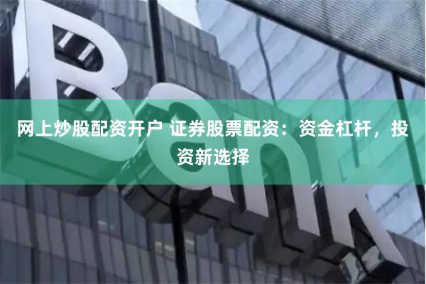 网上炒股配资开户 证券股票配资：资金杠杆，投资新选择