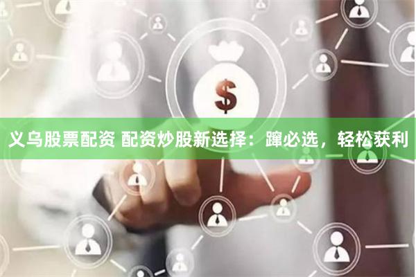 义乌股票配资 配资炒股新选择：蹿必选，轻松获利