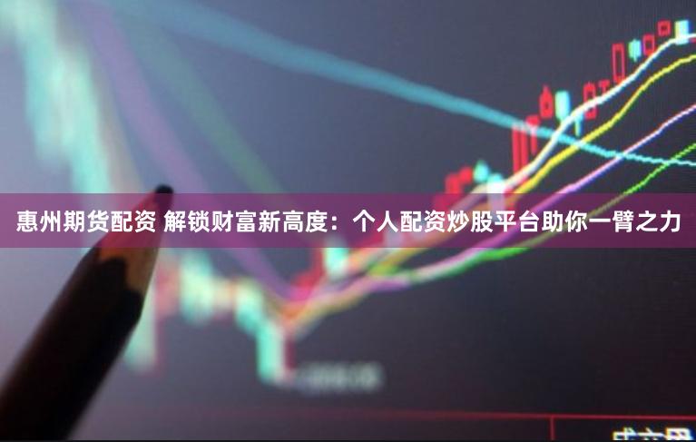 惠州期货配资 解锁财富新高度：个人配资炒股平台助你一臂之力