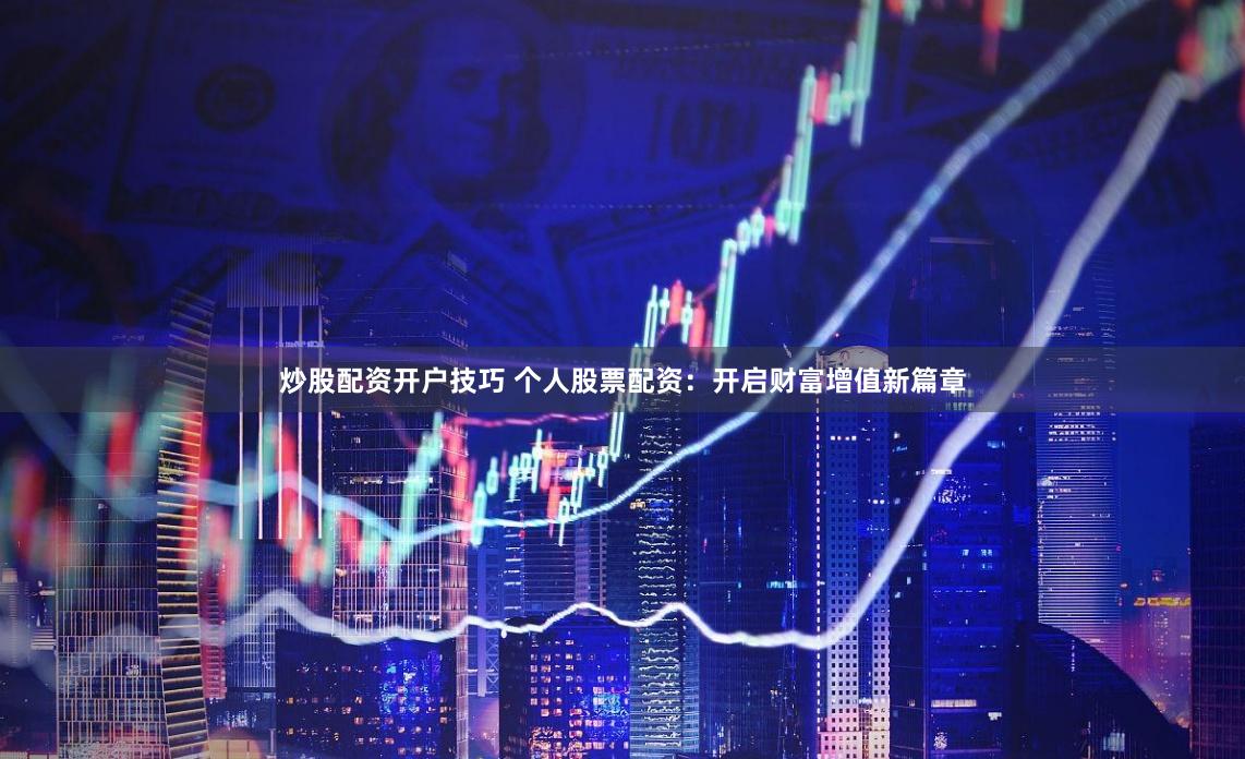 炒股配资开户技巧 个人股票配资：开启财富增值新篇章