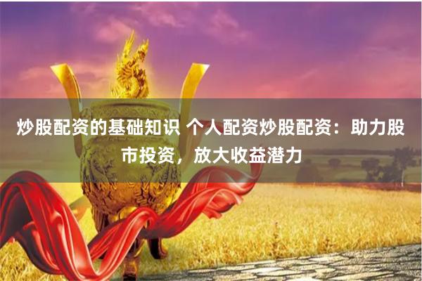 炒股配资的基础知识 个人配资炒股配资：助力股市投资，放大收益潜力