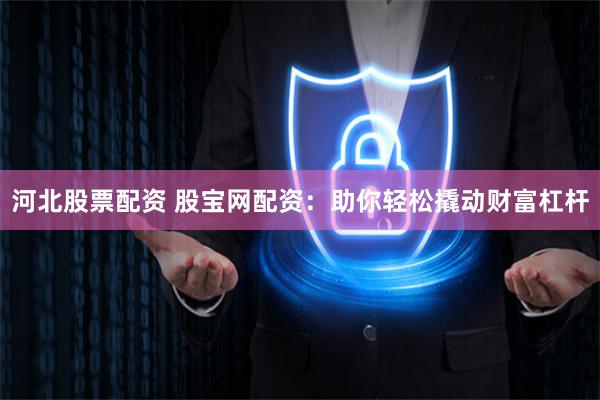 河北股票配资 股宝网配资：助你轻松撬动财富杠杆