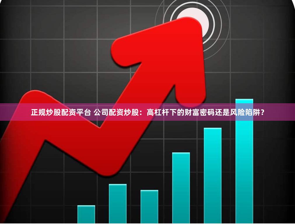 正规炒股配资平台 公司配资炒股：高杠杆下的财富密码还是风险陷阱？