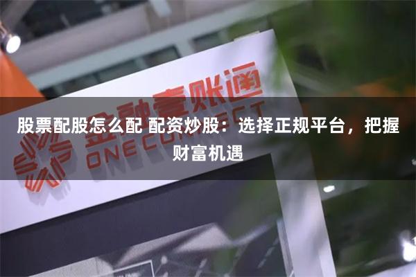 股票配股怎么配 配资炒股：选择正规平台，把握财富机遇
