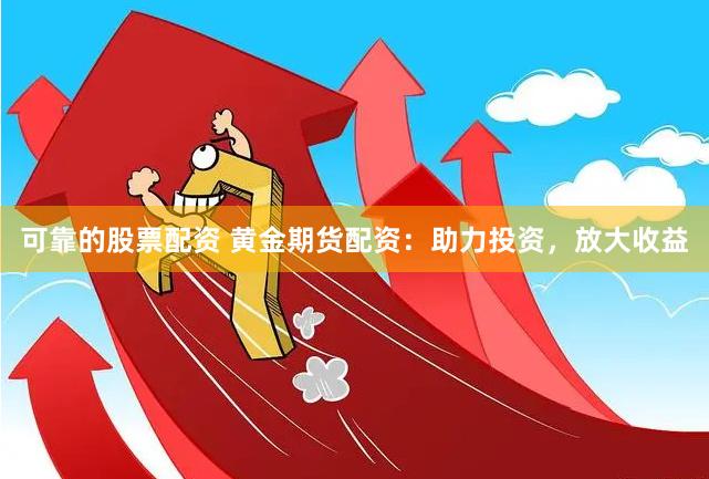 可靠的股票配资 黄金期货配资：助力投资，放大收益
