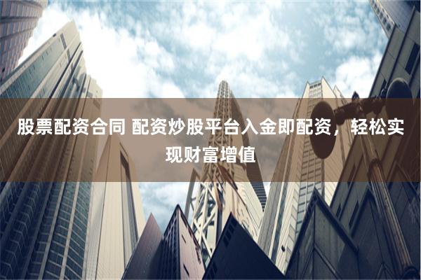 股票配资合同 配资炒股平台入金即配资，轻松实现财富增值