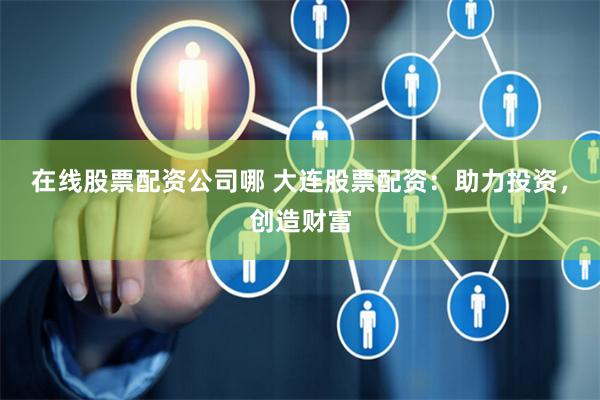 在线股票配资公司哪 大连股票配资：助力投资，创造财富