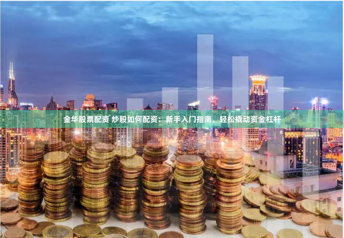 金华股票配资 炒股如何配资：新手入门指南，轻松撬动资金杠杆