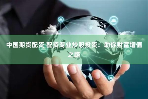 中国期货配资 配资专业炒股投资：助你财富增值之路