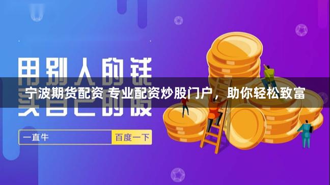 宁波期货配资 专业配资炒股门户，助你轻松致富