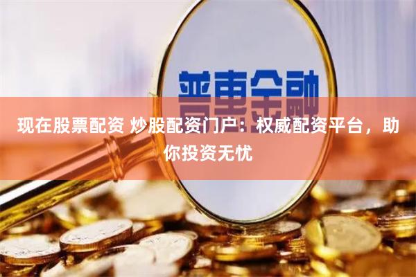 现在股票配资 炒股配资门户：权威配资平台，助你投资无忧