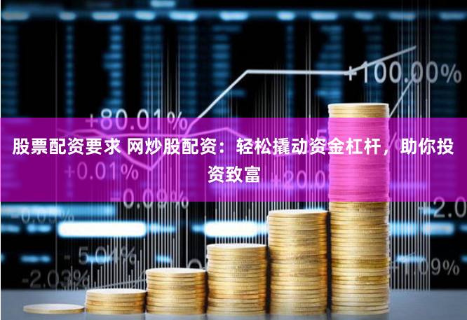 股票配资要求 网炒股配资：轻松撬动资金杠杆，助你投资致富