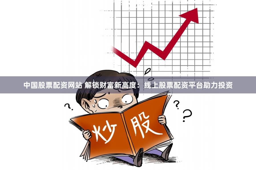 中国股票配资网站 解锁财富新高度：线上股票配资平台助力投资