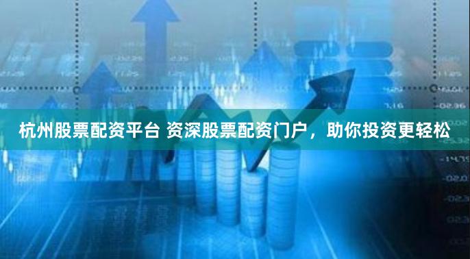 杭州股票配资平台 资深股票配资门户，助你投资更轻松