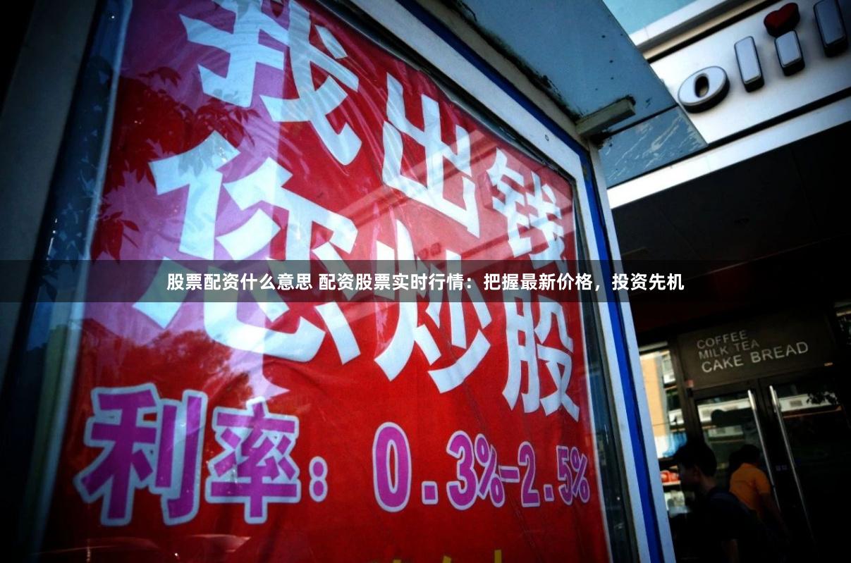 股票配资什么意思 配资股票实时行情：把握最新价格，投资先机