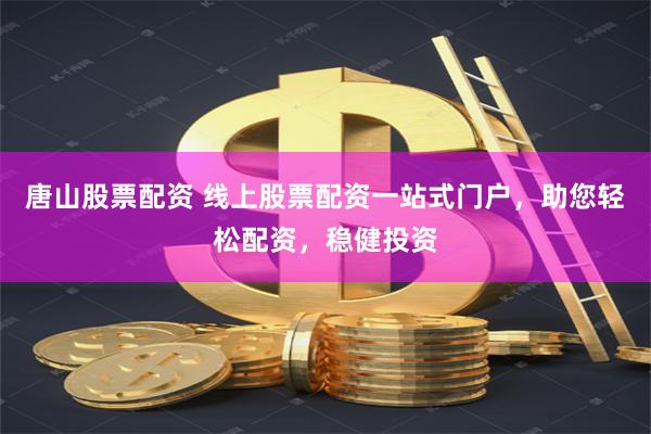唐山股票配资 线上股票配资一站式门户，助您轻松配资，稳健投资
