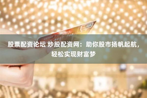 股票配资论坛 炒股配资网：助你股市扬帆起航，轻松实现财富梦