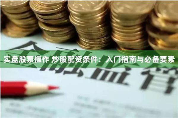 实盘股票操作 炒股配资条件：入门指南与必备要素