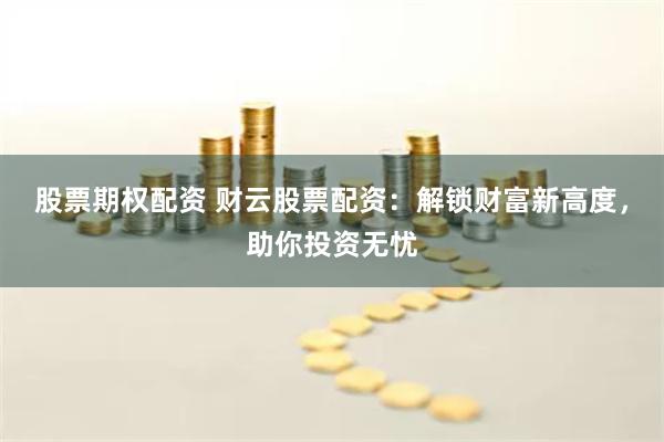 股票期权配资 财云股票配资：解锁财富新高度，助你投资无忧