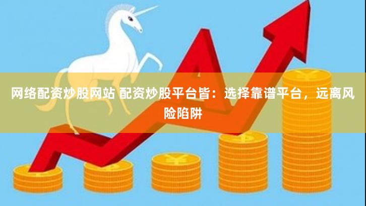 网络配资炒股网站 配资炒股平台皆：选择靠谱平台，远离风险陷阱