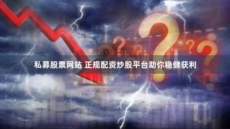 私募股票网站 正规配资炒股平台助你稳健获利