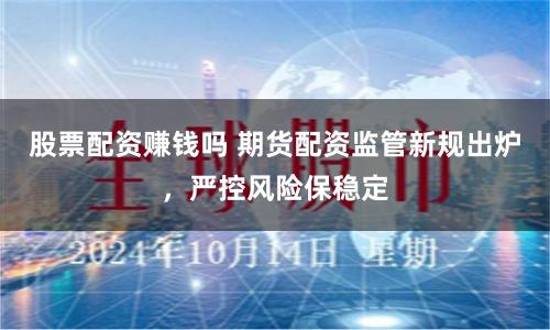 股票配资赚钱吗 期货配资监管新规出炉，严控风险保稳定