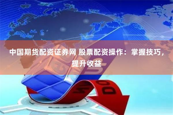 中国期货配资证券网 股票配资操作:掌握技巧,提升收益