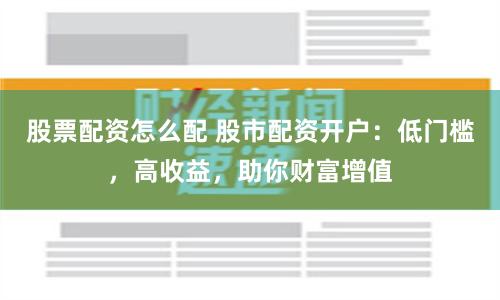 股票配资怎么配 股市配资开户：低门槛，高收益，助你财富增值