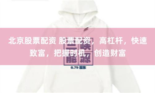 北京股票配资 股票配资，高杠杆，快速致富，把握时机，创造财富
