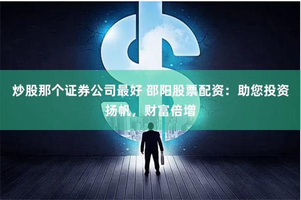 炒股那个证券公司最好 邵阳股票配资：助您投资扬帆，财富倍增